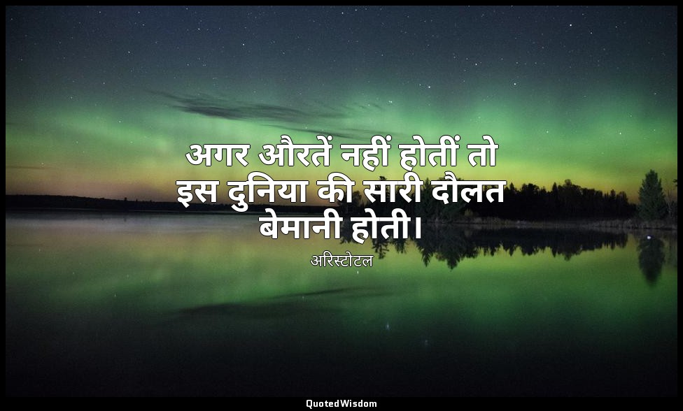 अगर औरतें नहीं होतीं तो इस दुनिया की सारी दौलत बेमानी होती। — अरिस्टोटल