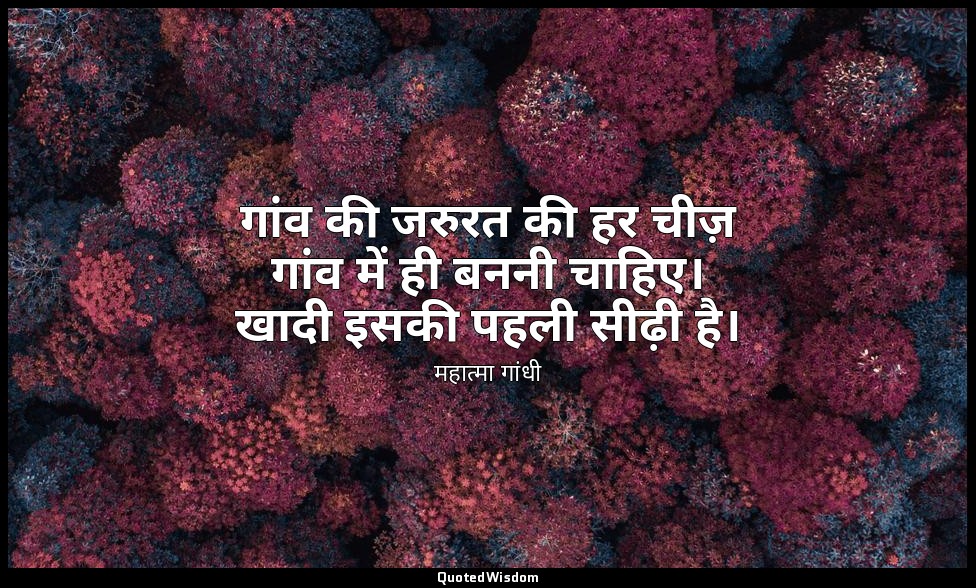 गांव की जरुरत की हर चीज़ गांव में ही बननी चाहिए। खादी इसकी पहली सीढ़ी है। — महात्मा गांधी