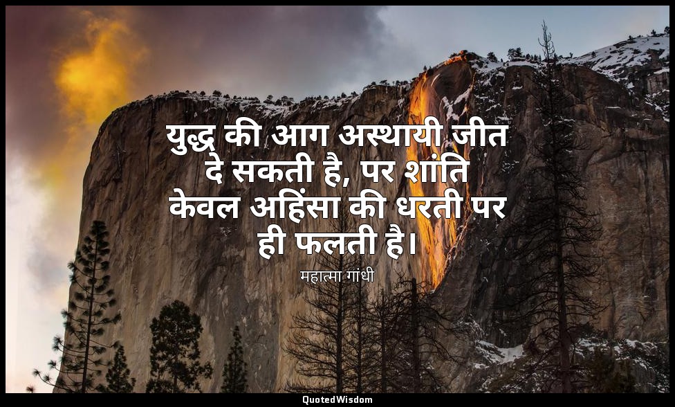 युद्ध की आग अस्थायी जीत दे सकती है, पर शांति केवल अहिंसा की धरती पर ही फलती है।  — महात्मा गांधी