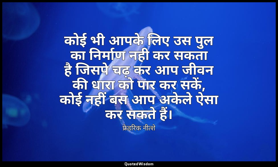 कोई भी आपके लिए उस पुल का निर्माण नही कर सकता है जिसपे चढ़ कर आप जीवन की धारा को — फ्रेडरिक नीत्शे