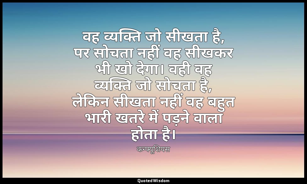 वह व्यक्ति जो सीखता है, पर सोचता नहीं वह सीखकर भी खो देगा। वही वह व्यक्ति जो सोच — कन्फ्यूशियस