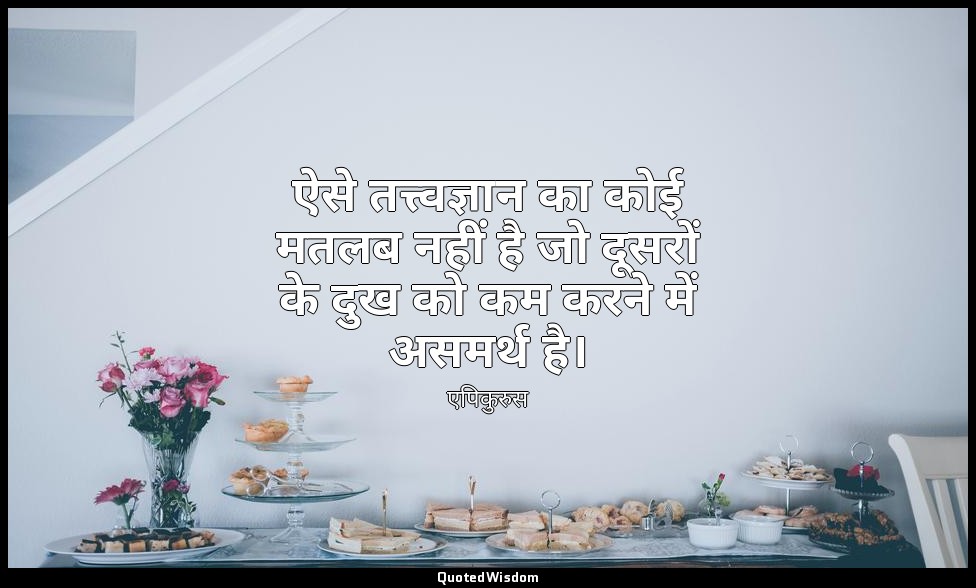 ऐसे तत्त्वज्ञान का कोई मतलब नहीं है जो दूसरों के दुख को कम करने में असमर्थ है। — एपिकुरुस