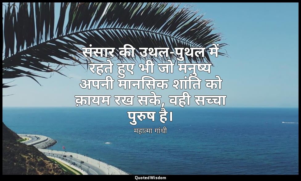 संसार की उथल-पुथल में रहते हुए भी जो मनुष्य अपनी मानसिक शांति को क़ायम रख सके, व — महात्मा गांधी