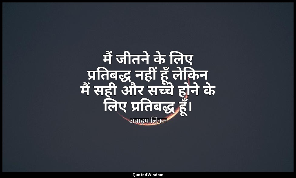 मैं जीतने के लिए प्रतिबद्ध नहीं हूँ लेकिन मैं सही और सच्चे होने के लिए प्रतिबद्ध — अब्राहम लिंकन