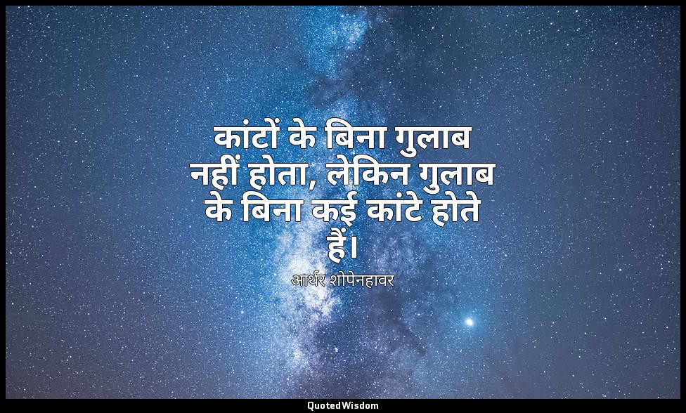 कांटों के बिना गुलाब नहीं होता, लेकिन गुलाब के बिना कई कांटे होते हैं। — आर्थर शोपेनहावर