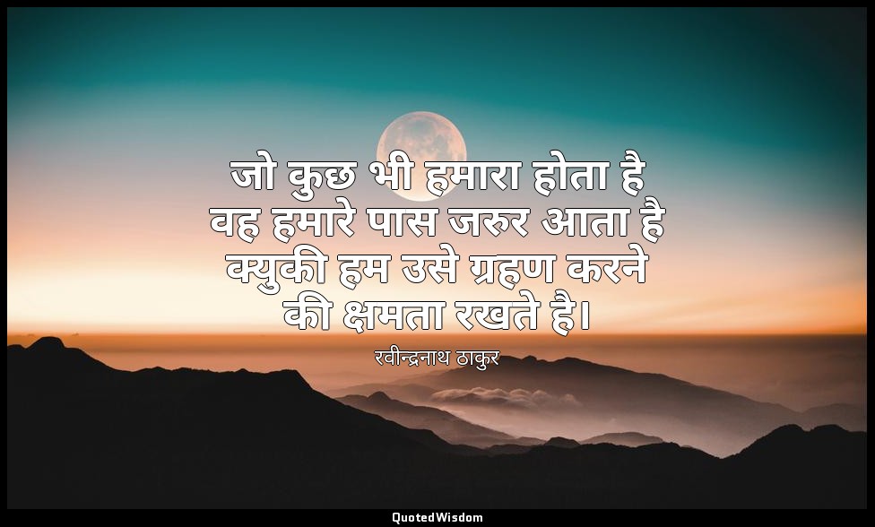 जो कुछ भी हमारा होता है वह हमारे पास जरुर आता है क्युकी हम उसे ग्रहण करने की क्ष — रवीन्द्रनाथ ठाकुर