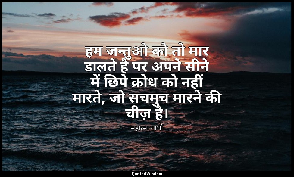 हम जन्तुओ को तो मार डालते है पर अपने सीने में छिपे क्रोध को नहीं मारते, जो सचमुच — महात्मा गांधी