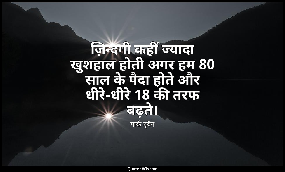 ज़िन्दगी कहीं ज्यादा खुशहाल होती अगर हम 80 साल के पैदा होते और धीरे-धीरे 18 की त — मार्क ट्वैन