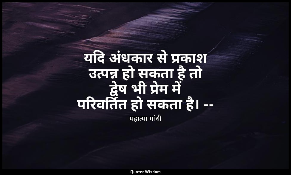 यदि अंधकार से प्रकाश उत्पन्न हो सकता है तो द्वेष भी प्रेम में परिवर्तित हो सकता  — महात्मा गांधी