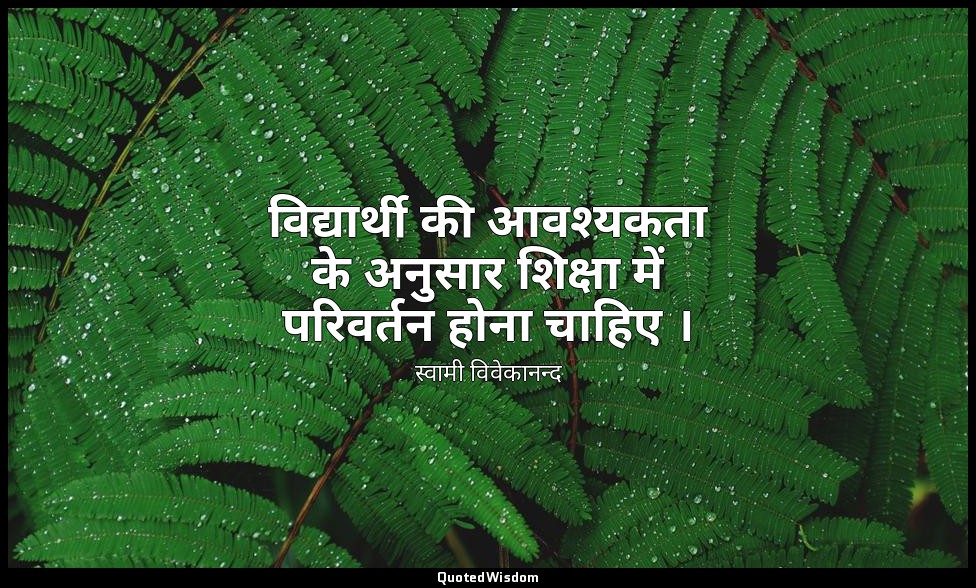 विद्यार्थी की आवश्यकता के अनुसार शिक्षा में परिवर्तन होना चाहिए । — स्वामी विवेकानन्द