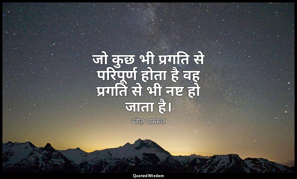 जो कुछ भी प्रगति से परिपूर्ण होता है वह प्रगति से भी नष्ट हो जाता है। — ब्लेज़ पास्कल