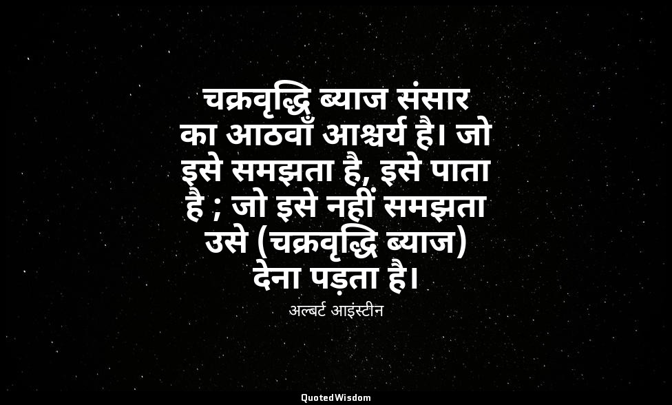 चक्रवृद्धि ब्याज संसार का आठवाँ आश्चर्य है। जो इसे समझता है, इसे पाता है ; जो इस — अल्बर्ट आइंस्टीन