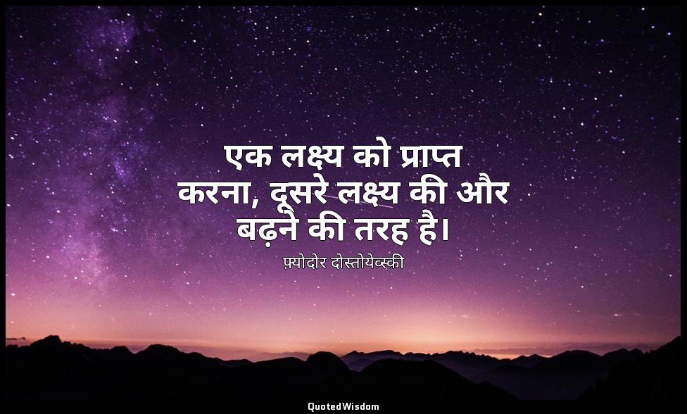 एक लक्ष्य को प्राप्त करना, दूसरे लक्ष्य की और बढ़ने की तरह है। — फ़्योदोर दोस्तोयेव्स्की
