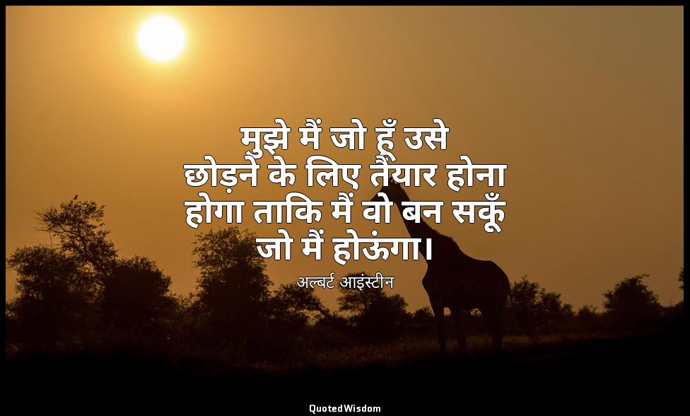 मुझे मैं जो हूँ उसे छोड़ने के लिए तैयार होना होगा ताकि मैं वो बन सकूँ जो मैं होऊ — अल्बर्ट आइंस्टीन