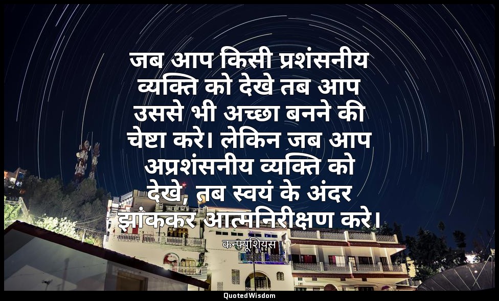 जब आप किसी प्रशंसनीय व्यक्ति को देखे तब आप उससे भी अच्छा बनने की चेष्टा करे। लेक — कन्फ्यूशियस