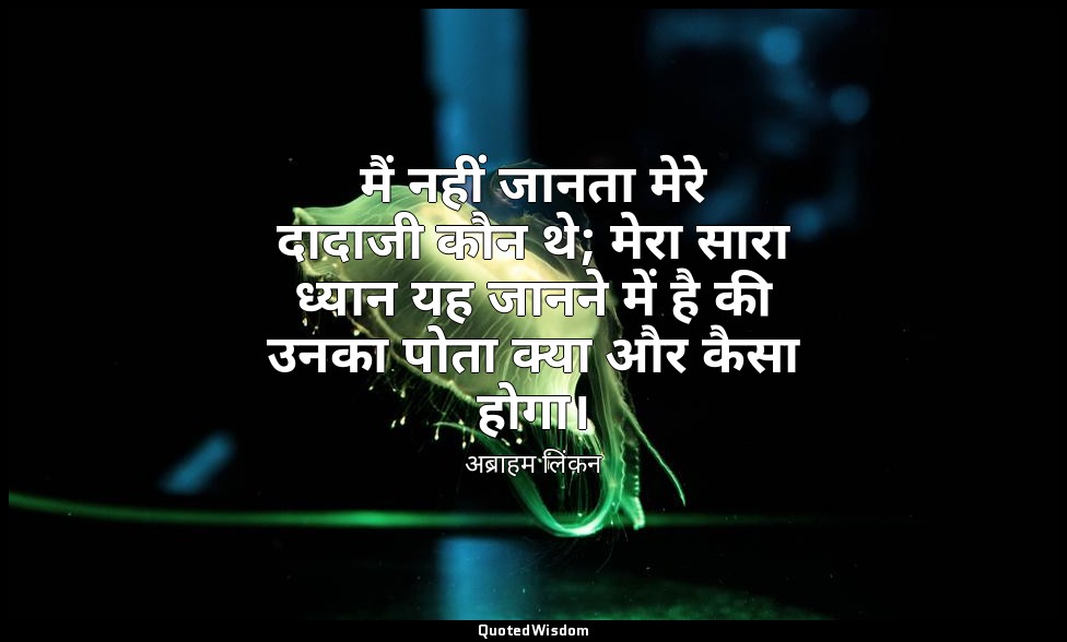 मैं नहीं जानता मेरे दादाजी कौन थे; मेरा सारा ध्यान यह जानने में है की उनका पोता  — अब्राहम लिंकन