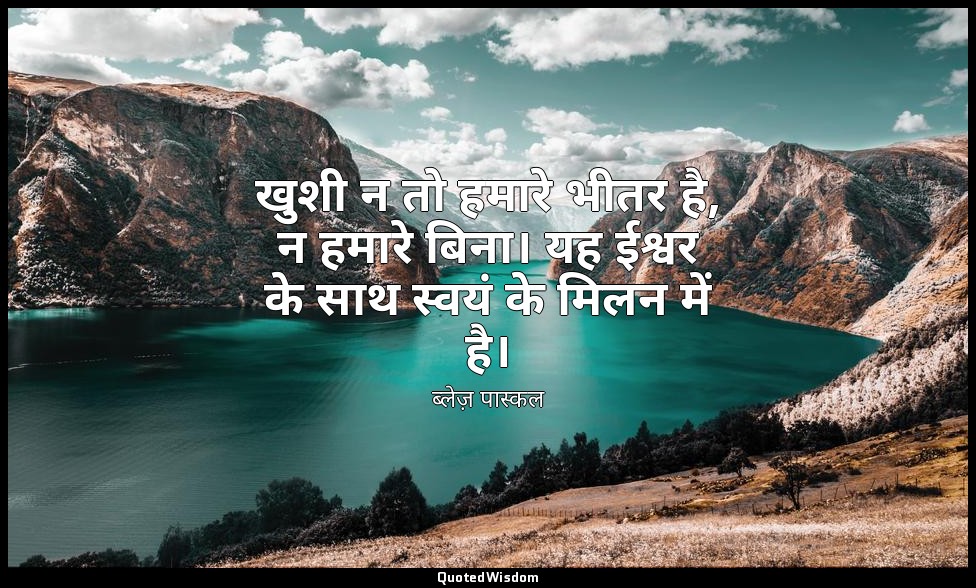 खुशी न तो हमारे भीतर है, न हमारे बिना। यह ईश्वर के साथ स्वयं के मिलन में है। — ब्लेज़ पास्कल