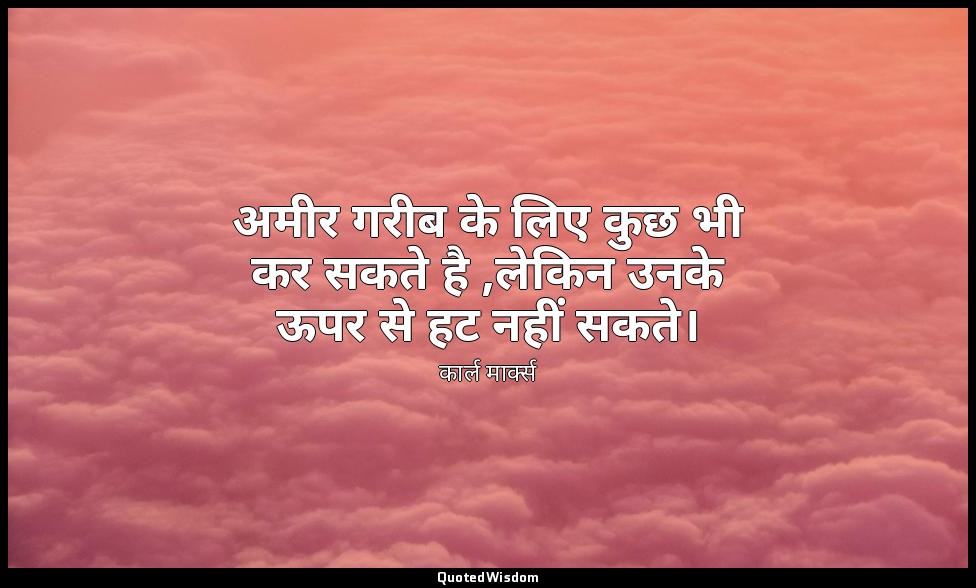 अमीर गरीब के लिए कुछ भी कर सकते है ,लेकिन उनके ऊपर से हट नहीं सकते। — कार्ल मार्क्स