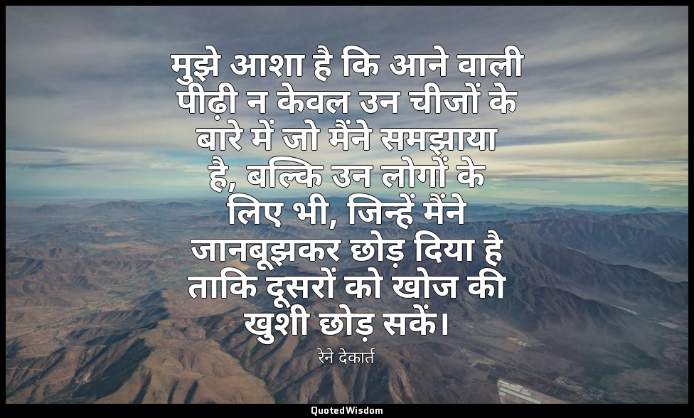 मुझे आशा है कि आने वाली पीढ़ी न केवल उन चीजों के बारे में जो मैंने समझाया है, बल — रेने देकार्त