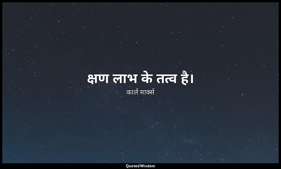 क्षण लाभ के तत्व है। — कार्ल मार्क्स