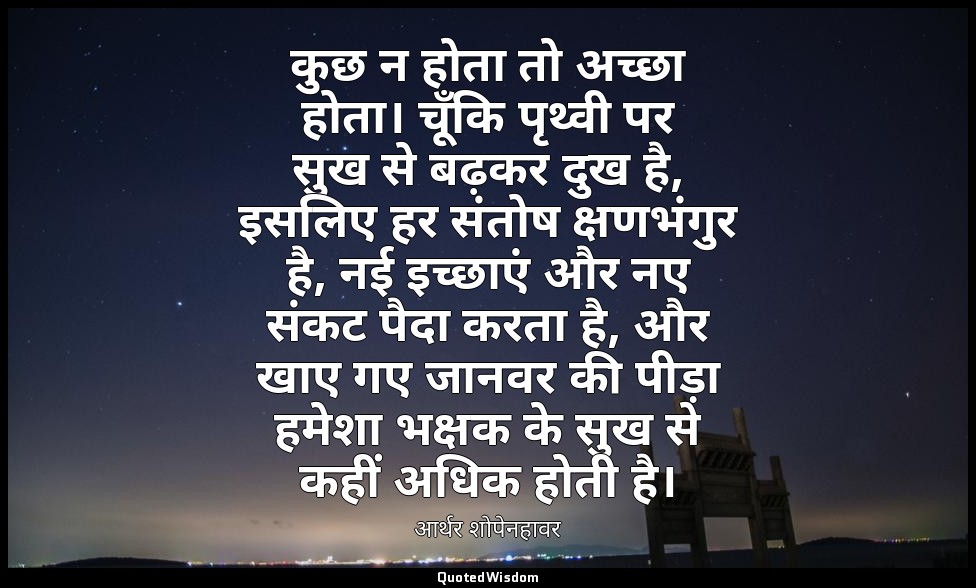 कुछ न होता तो अच्छा होता। चूँकि पृथ्वी पर सुख से बढ़कर दुख है, इसलिए हर संतोष क् — आर्थर शोपेनहावर