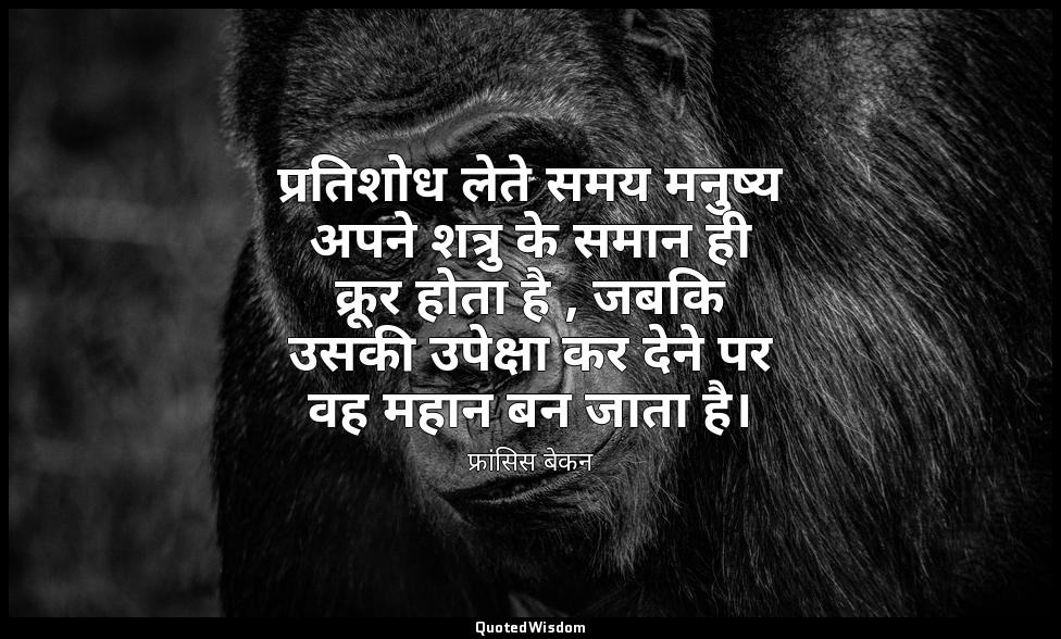 प्रतिशोध लेते समय मनुष्य अपने शत्रु के समान ही क्रूर होता है , जबकि उसकी उपेक्षा — फ्रांसिस बेकन