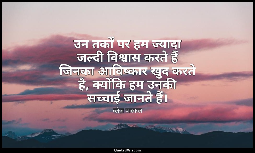 उन तर्कों पर हम ज्यादा जल्दी विश्वास करते हैं जिनका आविष्कार खुद करते है, क्योंक — ब्लेज़ पास्कल