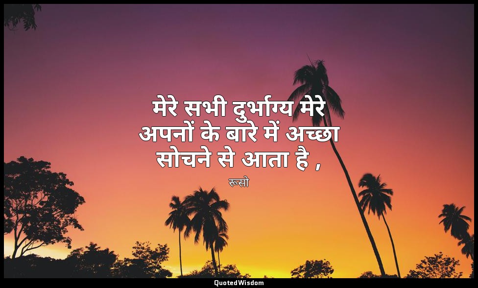 मेरे सभी दुर्भाग्य मेरे अपनों के बारे में अच्छा सोचने से आता है , — रूसो