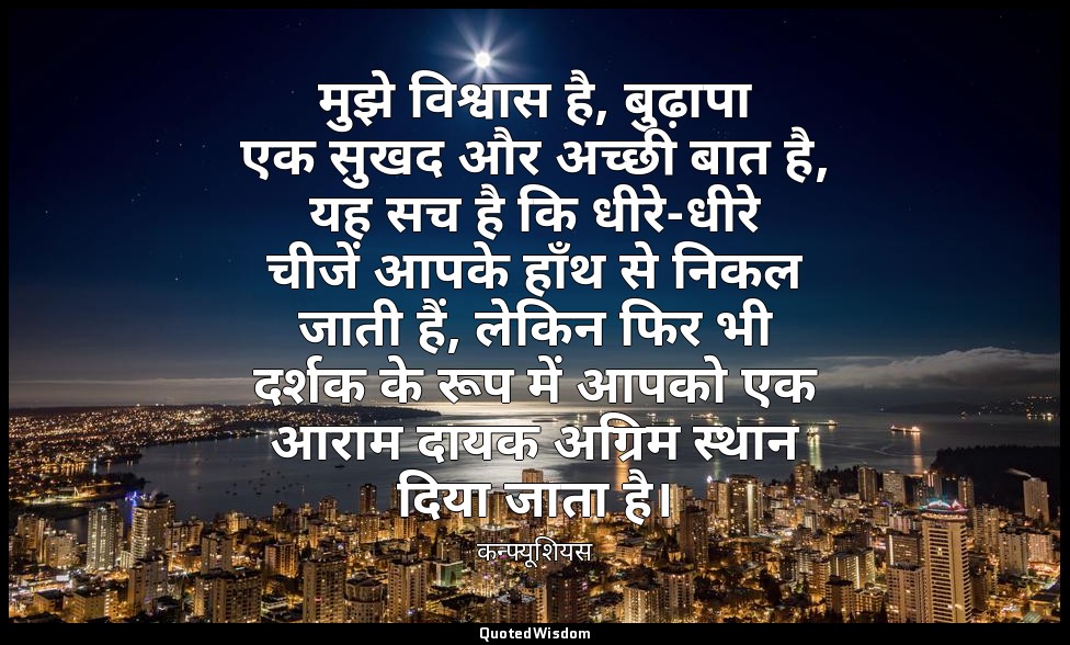 मुझे विश्वास है, बुढ़ापा एक सुखद और अच्छी बात है, यह सच है कि धीरे-धीरे चीजें आप — कन्फ्यूशियस