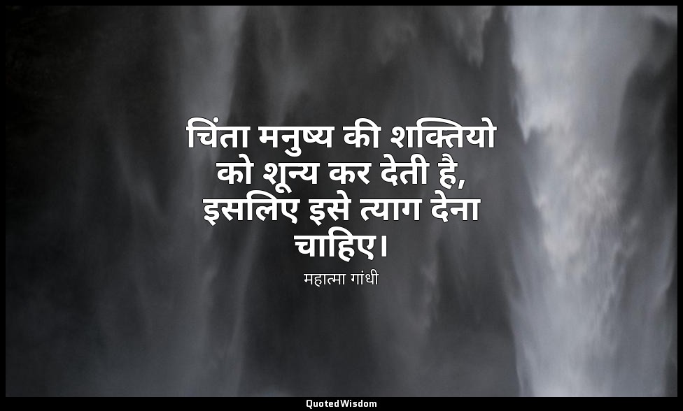 चिंता मनुष्य की शक्तियो को शून्य कर देती है, इसलिए इसे त्याग देना चाहिए। — महात्मा गांधी