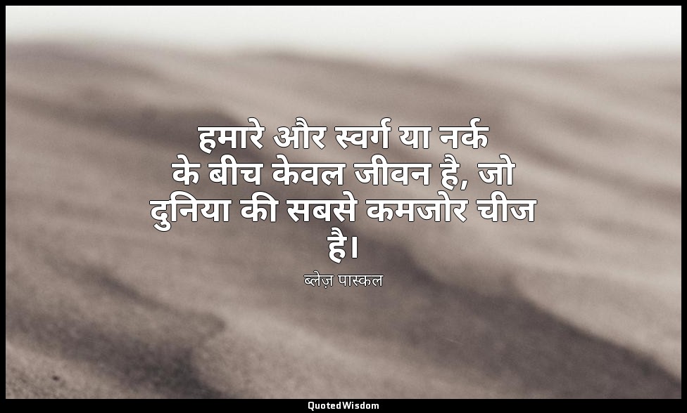 हमारे और स्वर्ग या नर्क के बीच केवल जीवन है, जो दुनिया की सबसे कमजोर चीज है। — ब्लेज़ पास्कल