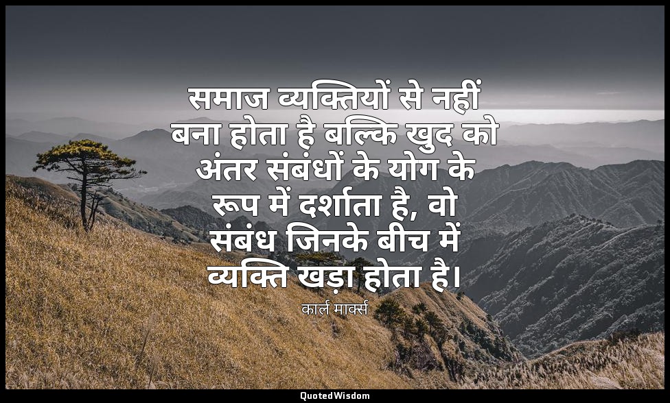 समाज व्यक्तियों से नहीं बना होता है बल्कि खुद को अंतर संबंधों के योग के रूप में  — कार्ल मार्क्स