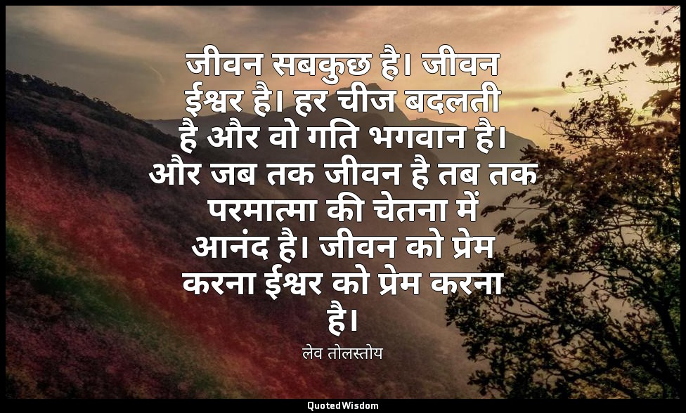 जीवन सबकुछ है। जीवन ईश्वर है। हर चीज बदलती है और वो गति भगवान है। और जब तक जीवन  — लेव तोलस्तोय