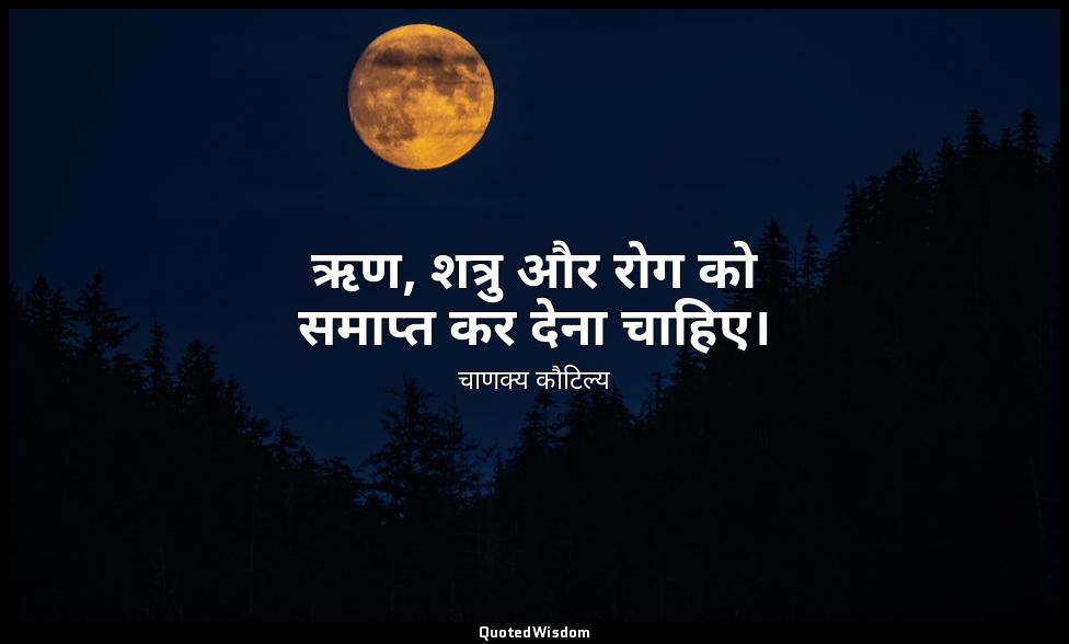 ऋण, शत्रु और रोग को समाप्त कर देना चाहिए। — चाणक्य कौटिल्य