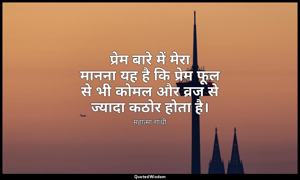 प्रेम बारे में मेरा मानना यह है कि प्रेम फूल से भी कोमल और व्रज से ज्यादा कठोर ह — महात्मा गांधी