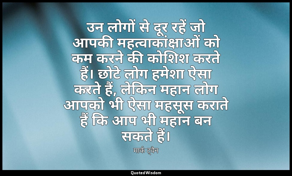 उन लोगों से दूर रहें जो आपकी महत्वाकांक्षाओं को कम करने की कोशिश करते हैं। छोटे  — मार्क ट्वैन