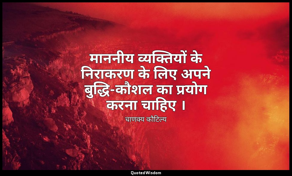 माननीय व्यक्तियों के निराकरण के लिए अपने बुद्धि-कौशल का प्रयोग करना चाहिए । — चाणक्य कौटिल्य