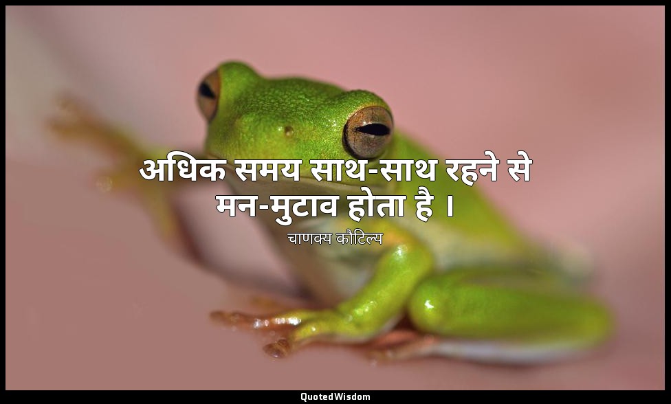 अधिक समय साथ-साथ रहने से मन-मुटाव होता है । — चाणक्य कौटिल्य