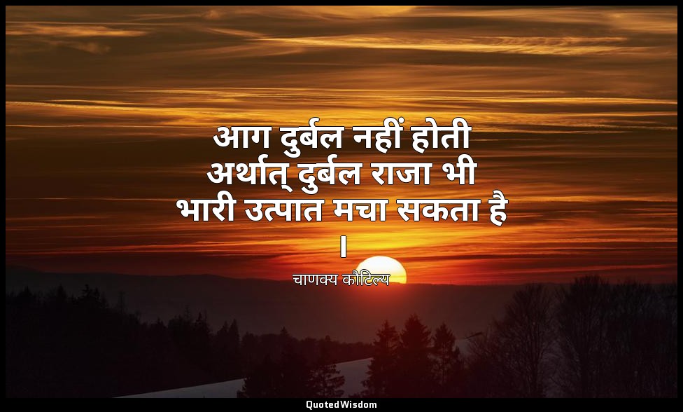 आग दुर्बल नहीं होती अर्थात् दुर्बल राजा भी भारी उत्पात मचा सकता है । — चाणक्य कौटिल्य