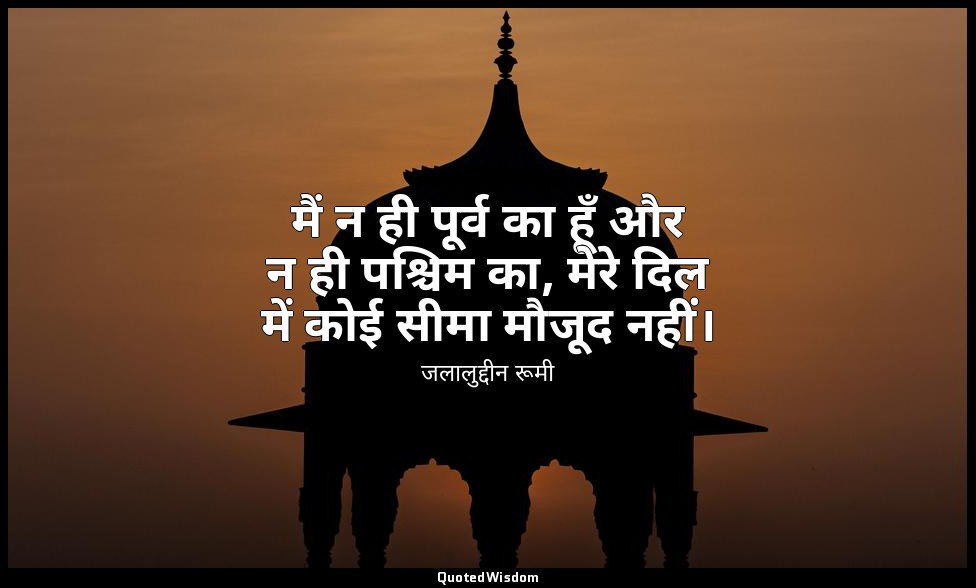 मैं न ही पूर्व का हूँ और न ही पश्चिम का, मेरे दिल में कोई सीमा मौजूद नहीं। — जलालुद्दीन रूमी