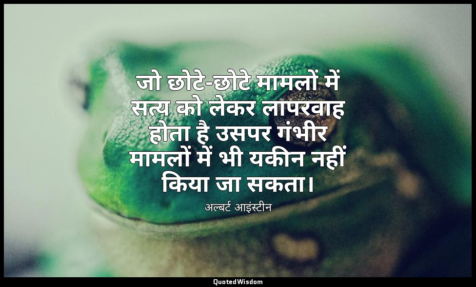 जो छोटे-छोटे मामलों में सत्य को लेकर लापरवाह होता है उसपर गंभीर मामलों में भी यक — अल्बर्ट आइंस्टीन