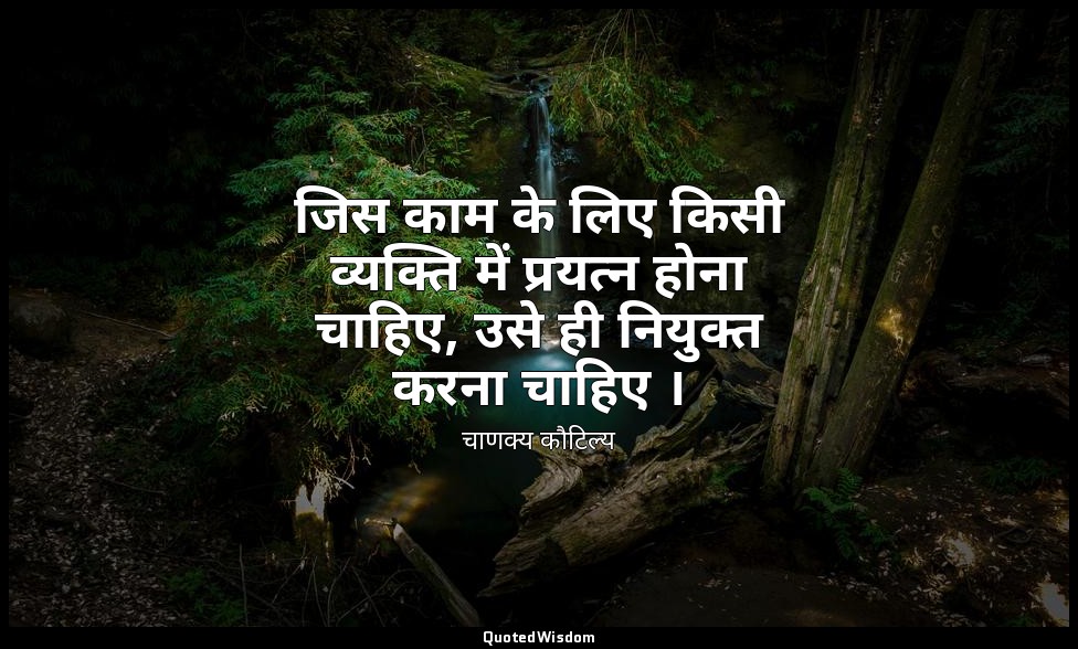 जिस काम के लिए किसी व्यक्ति में प्रयत्न होना चाहिए, उसे ही नियुक्त करना चाहिए । — चाणक्य कौटिल्य