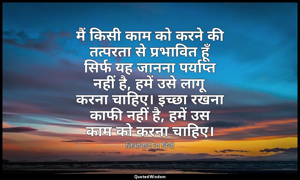 मैं किसी काम को करने की तत्परता से प्रभावित हूँ सिर्फ यह जानना पर्याप्त नहीं है, — लिओनार्दो दा विंची