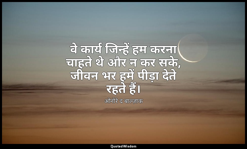 वे कार्य जिन्हें हम करना चाहते थे और न कर सके, जीवन भर हमें पीड़ा देते रहते हैं। — ओनोरे द बाल्ज़ाक