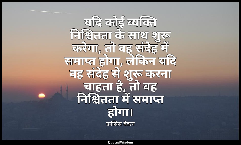 यदि कोई व्यक्ति निश्चितता के साथ शुरू करेगा, तो वह संदेह में समाप्त होगा, लेकिन  — फ्रांसिस बेकन