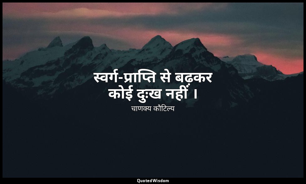 स्वर्ग-प्राप्ति से बढ़कर कोई दुःख नहीं । — चाणक्य कौटिल्य