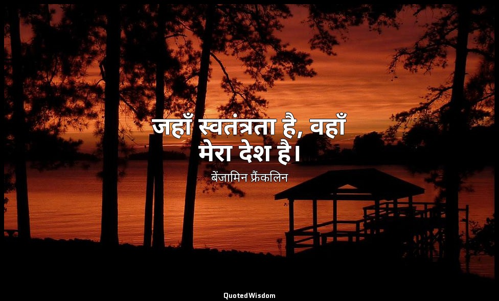 जहाँ स्वतंत्रता है, वहाँ मेरा देश है। — बेंजामिन फ्रैंकलिन