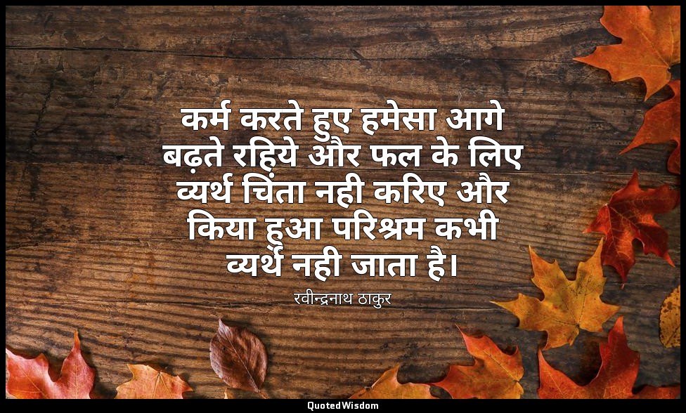 कर्म करते हुए हमेसा आगे बढ़ते रहिये और फल के लिए व्यर्थ चिंता नही करिए और किया ह — रवीन्द्रनाथ ठाकुर