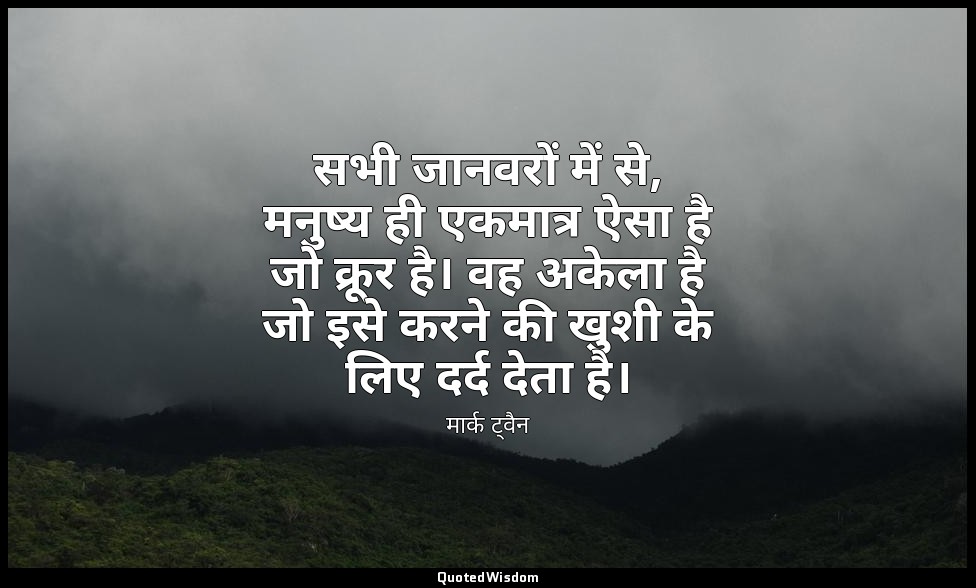 सभी जानवरों में से, मनुष्य ही एकमात्र ऐसा है जो क्रूर है। वह अकेला है जो इसे करन — मार्क ट्वैन