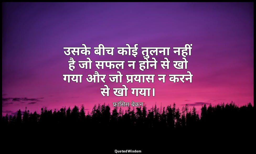 उसके बीच कोई तुलना नहीं है जो सफल न होने से खो गया और जो प्रयास न करने से खो गया — फ्रांसिस बेकन